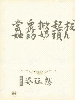 当众掀起校服揉她的奶头h