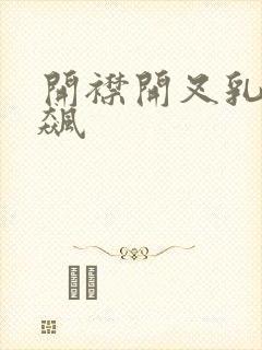 开襟开叉乳液狂飙