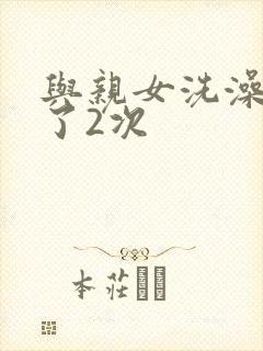 与亲女洗澡时伦了2次