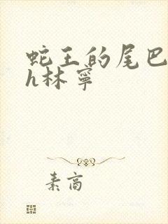 蛇王的尾巴高ah林宁