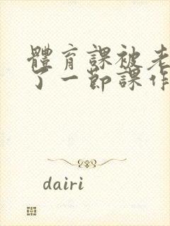 体育课被老师C了一节课作文