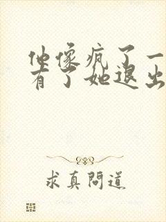 他像疯了一样占有了她退出