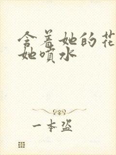 含着她的花蒂让她喷水