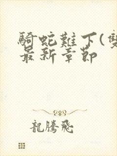 骑蛇难下(双)最新章节