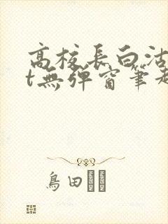 高校长白沽txt无弹窗笔趣阁