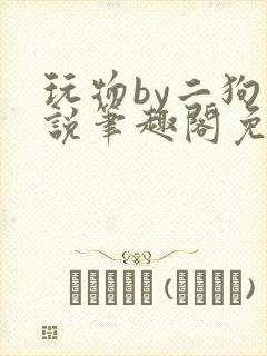 玩物by二狗小说笔趣阁免费阅读