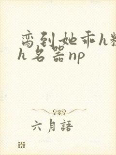 脔到她乖h粗话h名器np