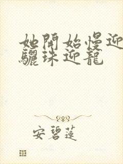 她开始慢迎迎合骊珠迎龙