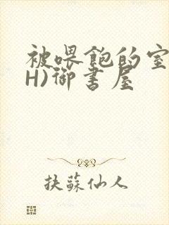 被喂饱的室友(H)御书屋