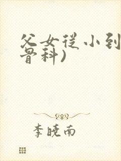 父女从小到大(骨科)