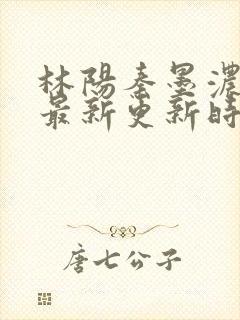 林阳秦墨浓小说最新更新时间