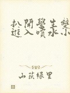 扒开学生双腿猛进入喷水小说