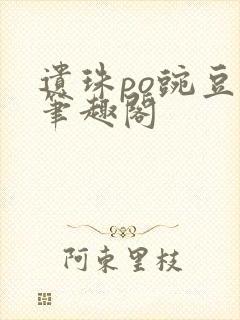 遗珠po豌豆荚笔趣阁