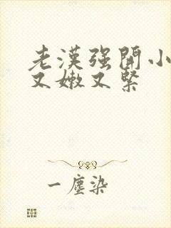 老汉强开小嫩苞又嫩又紧