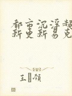 都市沉浮超前最新更新易克1