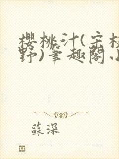 樱桃汁(宋枝江野)笔趣阁小说渡欲