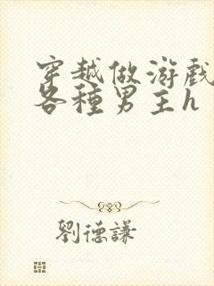 穿越做游戏要和各种男主h