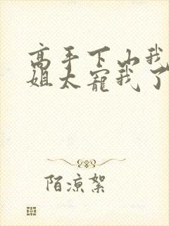 高手下山我家师姐太宠我了全文免费