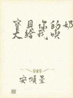 宝贝你的奶可真大给我吃