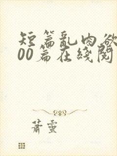 短篇乱肉欲文500篇在线阅读