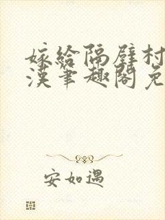 嫁给隔壁村的糙汉笔趣阁免费阅读