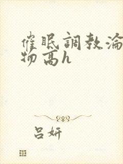 催眠调教沦为玩物高h