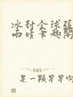 冰封全球张奕方雨晴笔趣阁