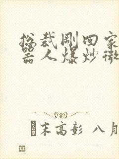 总裁刚回家被机器人爆炒微博