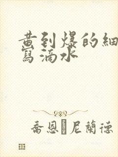 黄到爆的细节描写滴水