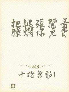 把腿张开看老子臊烂你免费