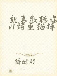 就喜欢听你叫1v1烤鱼猫持竿钓鱼