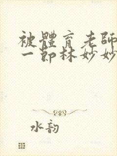 被体育老师c了一节林妙妙