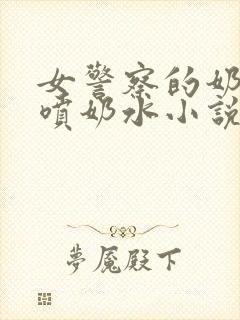 女警察的奶头又喷奶水小说