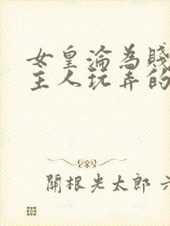 女皇沦为贱妾给主人玩弄的小说