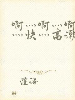 啊灬啊灬啊灬啊灬快灬高潮了