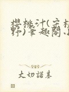 樱桃汁(宋枝江野)笔趣阁小说渡欲