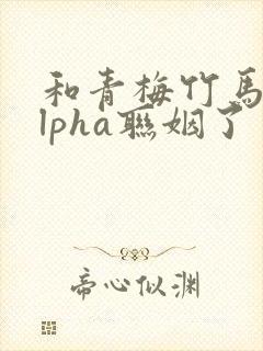 和青梅竹马的alpha联姻了