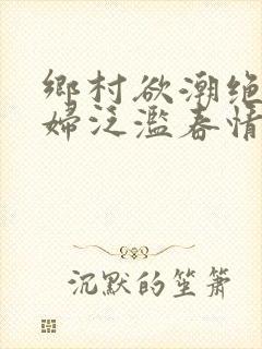 乡村欲潮绝色村妇泛滥春情