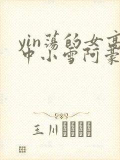 yin荡的女高中小雪阿豪