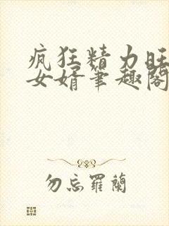 疯狂精力旺盛的女婿笔趣阁小说