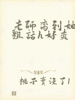 老师脔到她哭h粗话h好爽