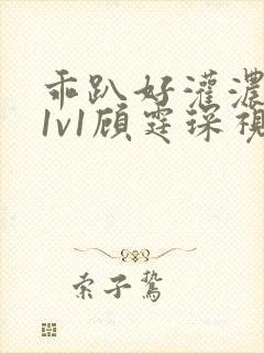 乖趴好灌浓精h1v1顾霆琛视频