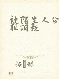 被陌生人公开羞耻调教