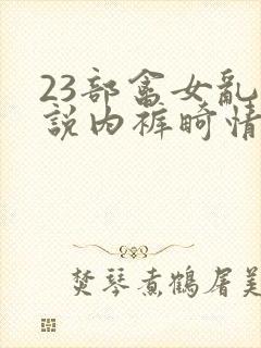 23部禽女乱小说内裤畸情视频