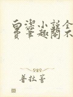 白洁小说全文免费笔趣阁不知所措