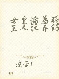 女皇沦为贱妾给主人玩弄的小说