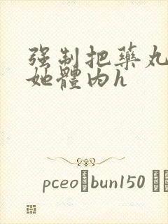 强制把药丸推进她体内h