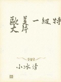 欧美一级特黄a大片