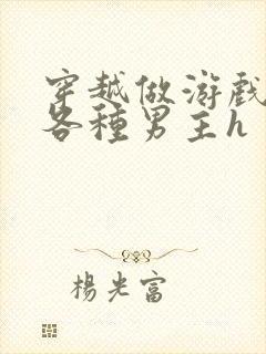 穿越做游戏要和各种男主h