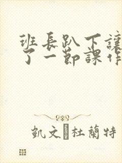 班长趴下让我C了一节课作文封面